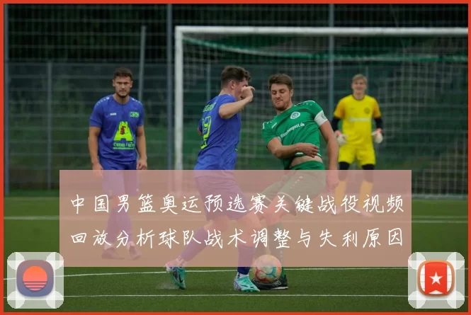 中国男篮奥运预选赛关键战役视频回放分析球队战术调整与失利原因