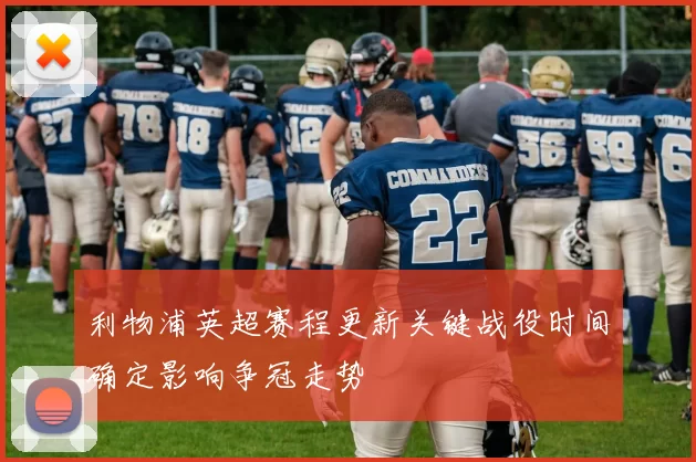 利物浦英超赛程更新关键战役时间确定影响争冠走势