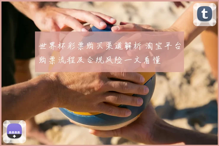 世界杯彩票购买渠道解析 淘宝平台购票流程及合规风险一文看懂
