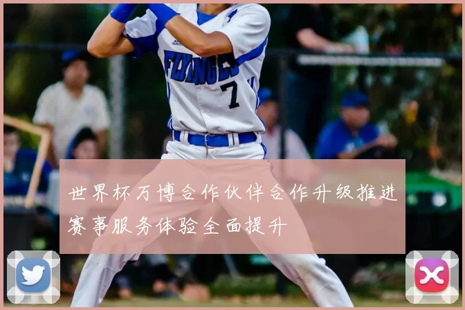 世界杯万博合作伙伴合作升级推进赛事服务体验全面提升