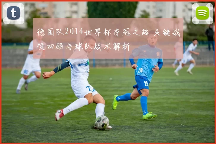 德国队2014世界杯夺冠之路 关键战役回顾与球队战术解析