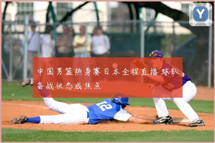 中国男篮热身赛日本全程直播 球队备战状态成焦点