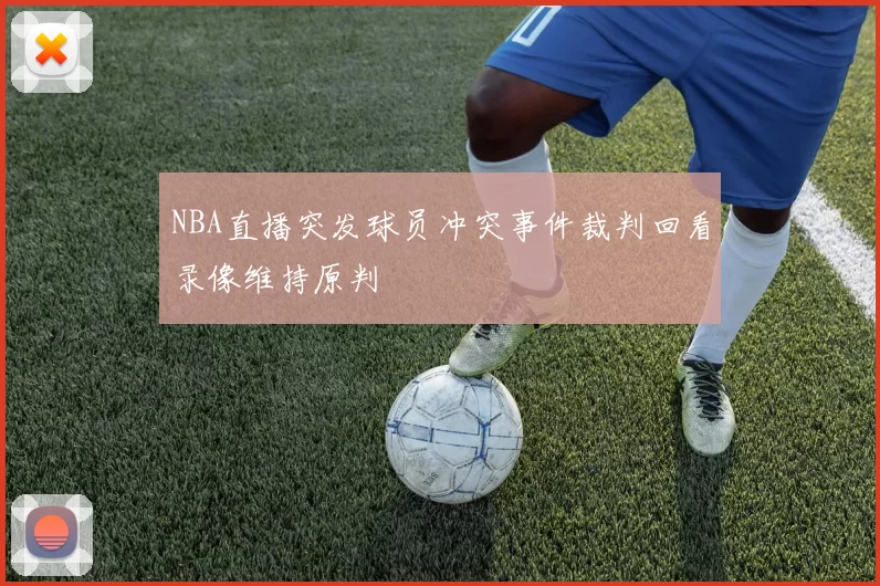 NBA直播突发球员冲突事件裁判回看录像维持原判