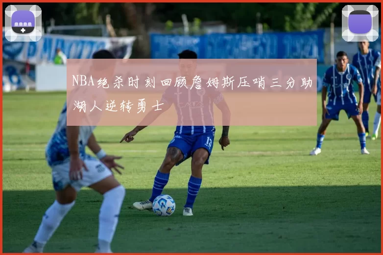 NBA绝杀时刻回顾詹姆斯压哨三分助湖人逆转勇士