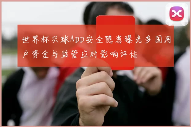 世界杯买球App安全隐患曝光多国用户资金与监管应对影响评估