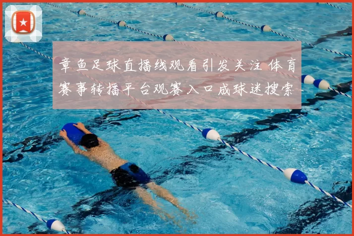 章鱼足球直播线观看引发关注 体育赛事转播平台观赛入口成球迷搜索热点