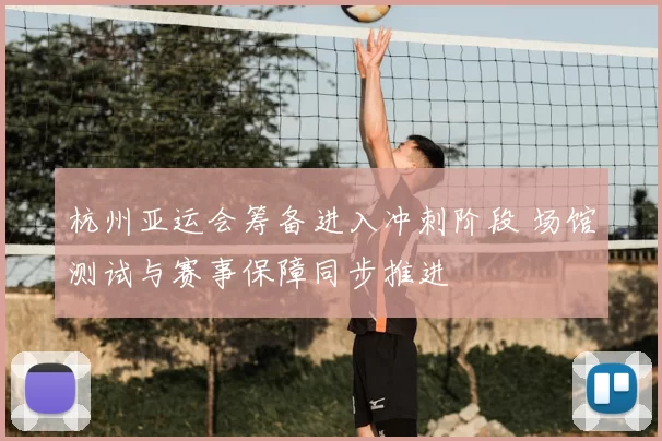 杭州亚运会筹备进入冲刺阶段 场馆测试与赛事保障同步推进