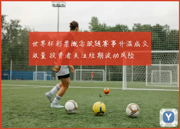 世界杯彩票概念股随赛事升温成交放量 投资者关注短期波动风险
