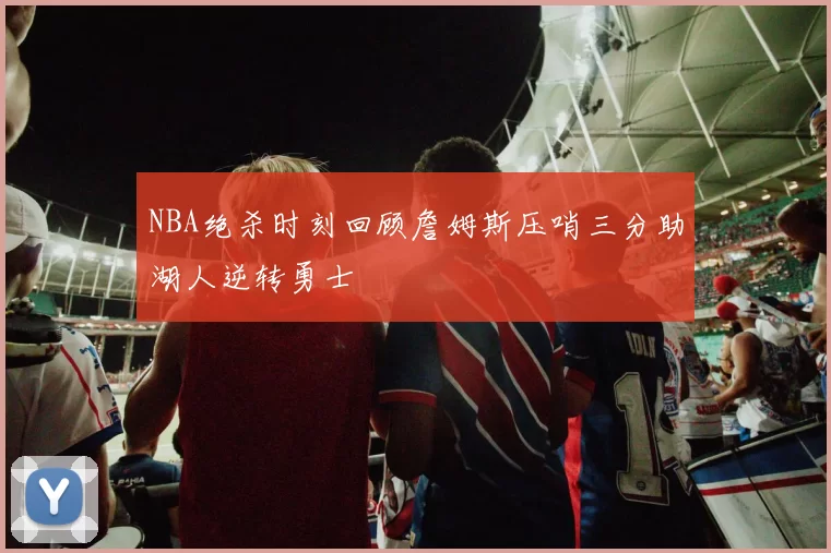 NBA绝杀时刻回顾詹姆斯压哨三分助湖人逆转勇士