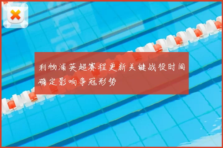 利物浦英超赛程更新关键战役时间确定影响争冠形势