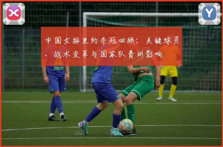 中国女排里约夺冠回顾：关键球员、战术变革与国家队青训影响