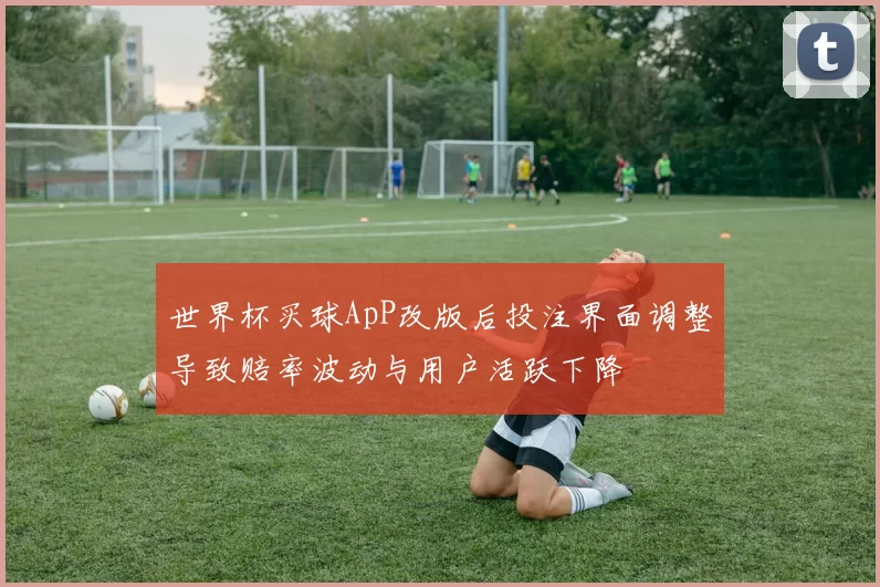 世界杯买球ApP改版后投注界面调整导致赔率波动与用户活跃下降