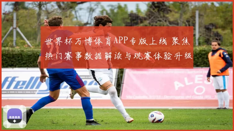 世界杯万博体育APP专版上线 聚焦热门赛事数据解读与观赛体验升级