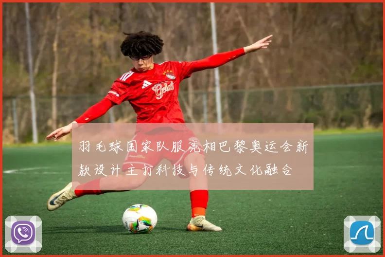 羽毛球国家队服亮相巴黎奥运会新款设计主打科技与传统文化融合