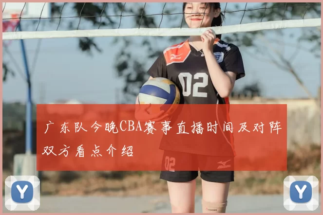 广东队今晚CBA赛事直播时间及对阵双方看点介绍