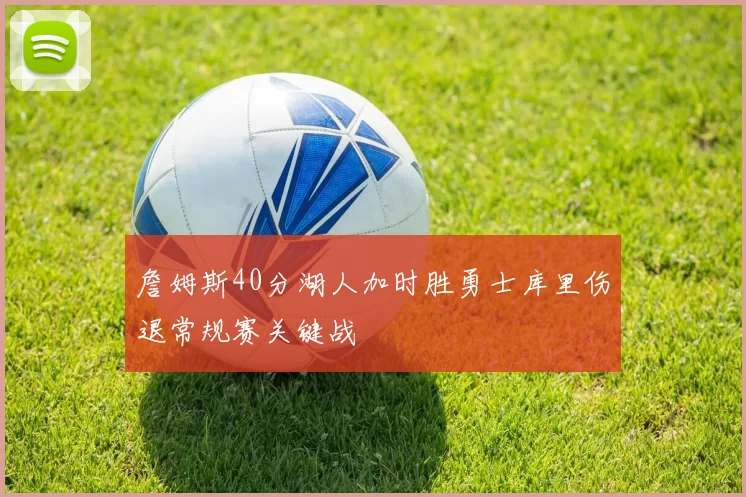 詹姆斯40分湖人加时胜勇士库里伤退常规赛关键战