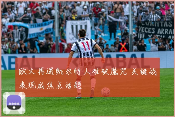欧文再遇凯尔特人难破魔咒 关键战表现成焦点话题