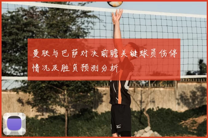 曼联与巴萨对决前瞻关键球员伤停情况及胜负预测分析