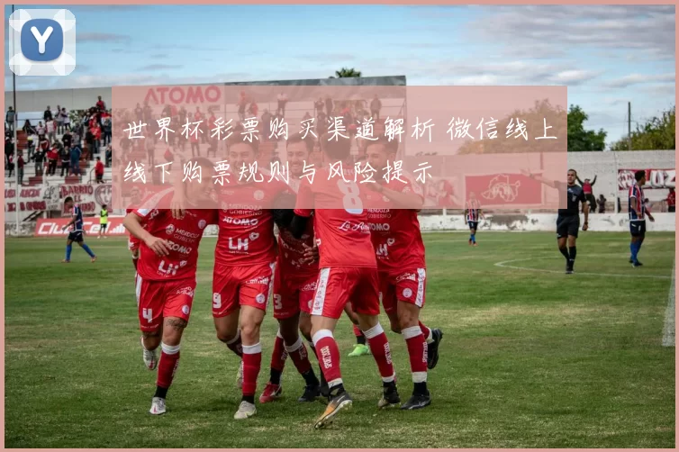 世界杯彩票购买渠道解析 微信线上线下购票规则与风险提示
