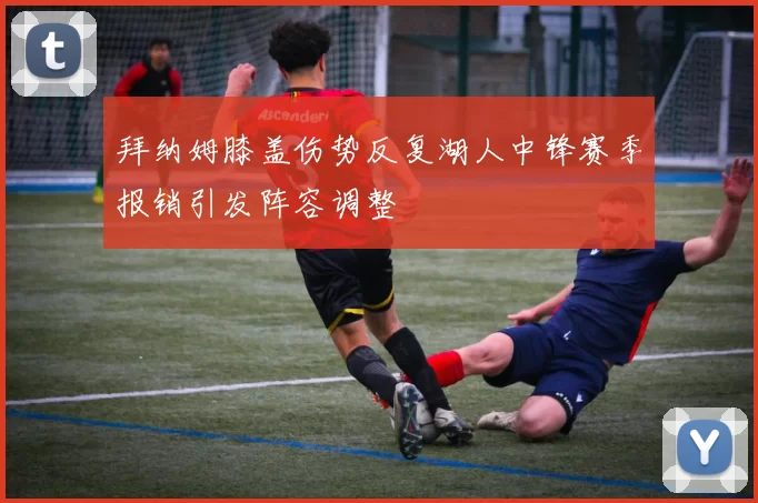 拜纳姆膝盖伤势反复湖人中锋赛季报销引发阵容调整