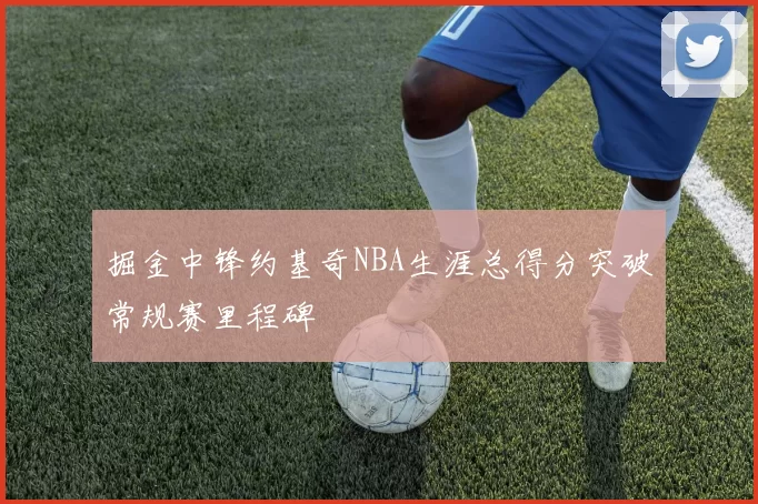 掘金中锋约基奇NBA生涯总得分突破常规赛里程碑