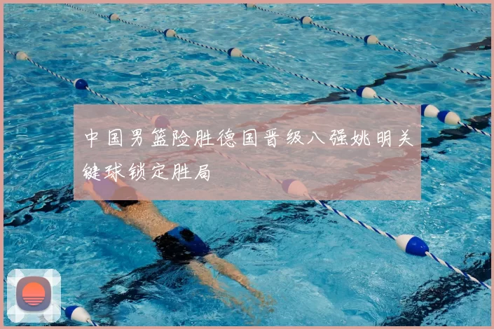 中国男篮险胜德国晋级八强姚明关键球锁定胜局