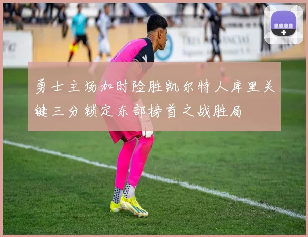 勇士主场加时险胜凯尔特人库里关键三分锁定东部榜首之战胜局