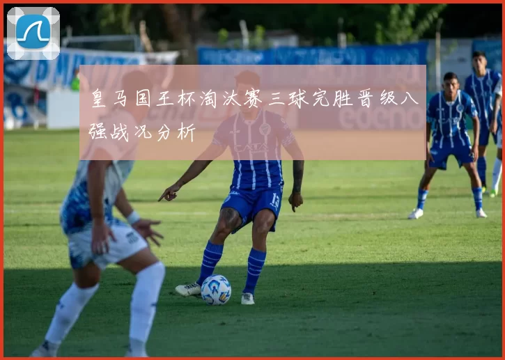 皇马国王杯淘汰赛三球完胜晋级八强战况分析