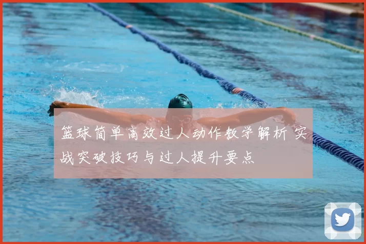 篮球简单高效过人动作教学解析 实战突破技巧与过人提升要点