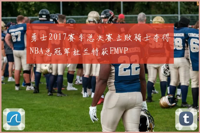 勇士2017赛季总决赛击败骑士夺得NBA总冠军杜兰特获FMVP