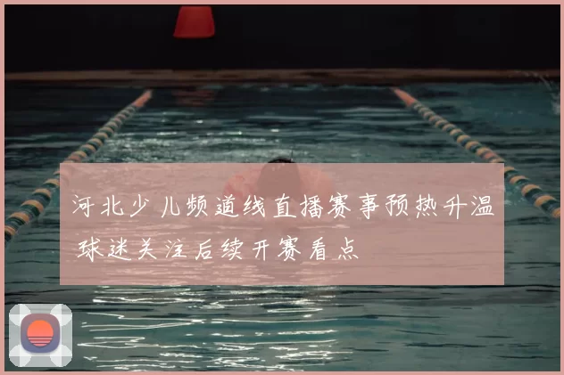 河北少儿频道线直播赛事预热升温 球迷关注后续开赛看点