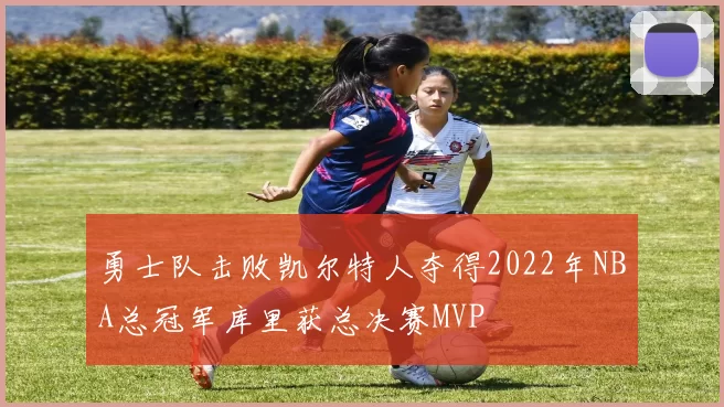 勇士队击败凯尔特人夺得2022年NBA总冠军库里获总决赛MVP