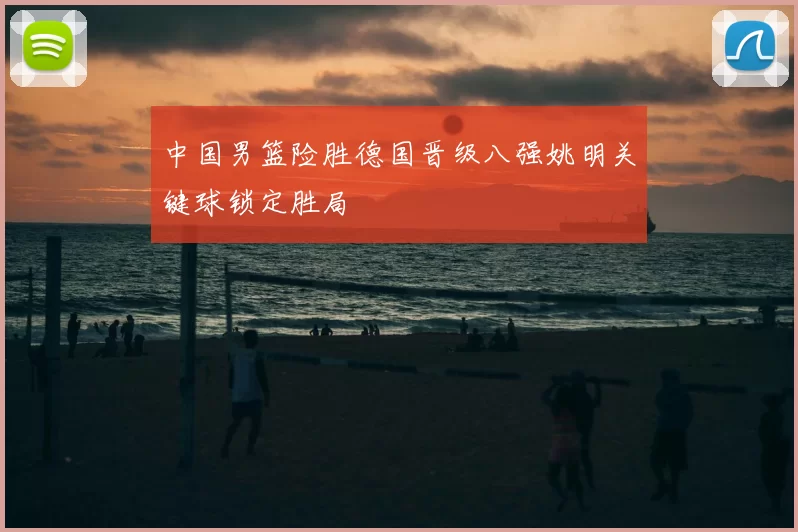 中国男篮险胜德国晋级八强姚明关键球锁定胜局