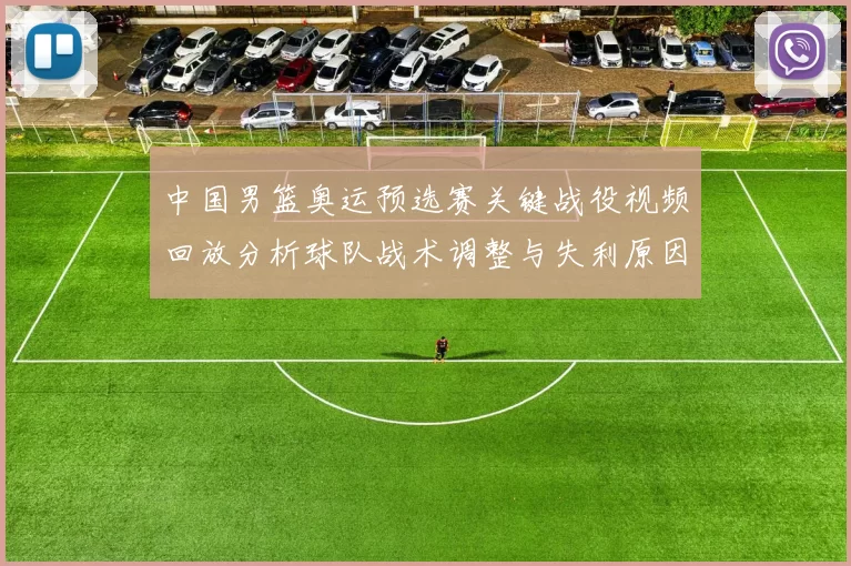 中国男篮奥运预选赛关键战役视频回放分析球队战术调整与失利原因