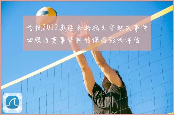 伦敦2012奥运会游戏文字缺失事件回顾与赛事资料的保存影响评估