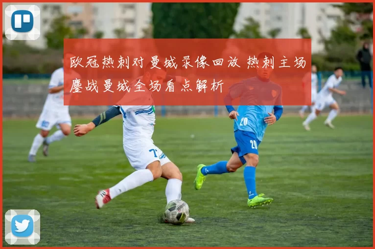 欧冠热刺对曼城录像回放 热刺主场鏖战曼城全场看点解析