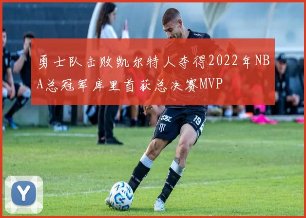 勇士队击败凯尔特人夺得2022年NBA总冠军库里首获总决赛MVP