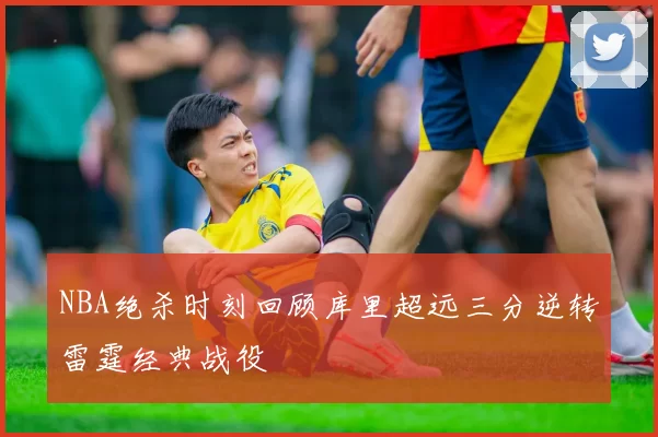 NBA绝杀时刻回顾库里超远三分逆转雷霆经典战役