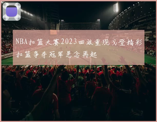 NBA扣篮大赛2023回放重现戈登精彩扣篮争夺冠军悬念再起
