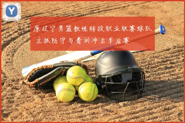 原辽宁男篮教练转投职业联赛球队 主抓防守与青训冲击季后赛