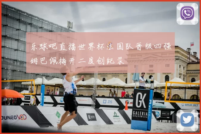 乐球吧直播世界杯法国队晋级四强姆巴佩梅开二度创纪录