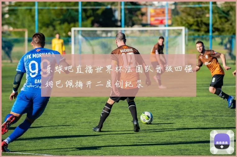 乐球吧直播世界杯法国队晋级四强姆巴佩梅开二度创纪录