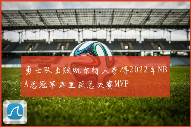 勇士队击败凯尔特人夺得2022年NBA总冠军库里获总决赛MVP