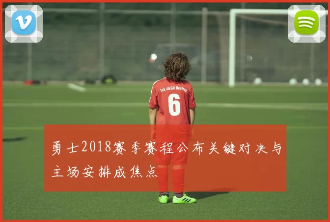 勇士2018赛季赛程公布关键对决与主场安排成焦点