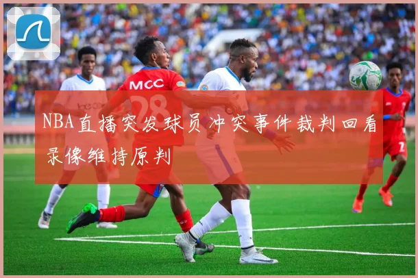 NBA直播突发球员冲突事件裁判回看录像维持原判