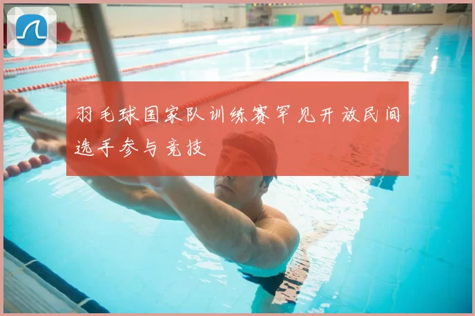 羽毛球国家队训练赛罕见开放民间选手参与竞技