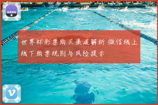 世界杯彩票购买渠道解析 微信线上线下购票规则与风险提示