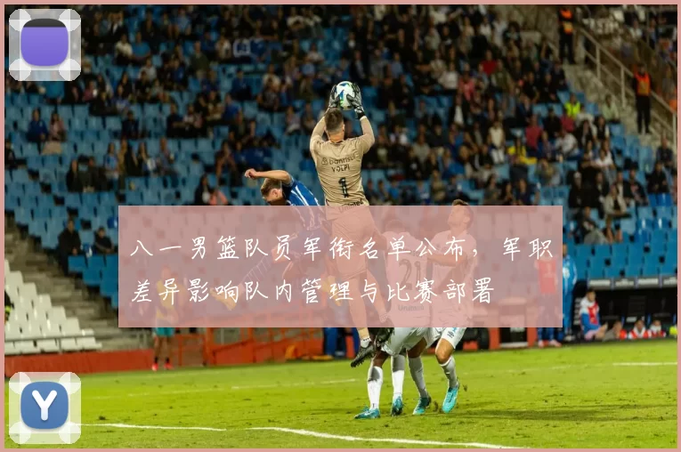 八一男篮队员军衔名单公布,军职差异影响队内管理与比赛部署