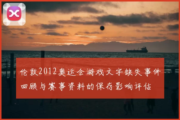 伦敦2012奥运会游戏文字缺失事件回顾与赛事资料的保存影响评估