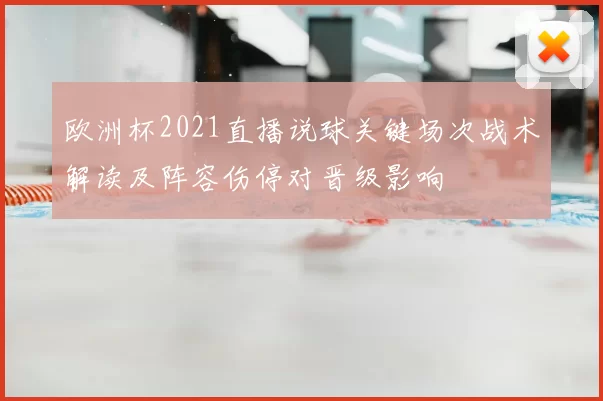 欧洲杯2021直播说球关键场次战术解读及阵容伤停对晋级影响